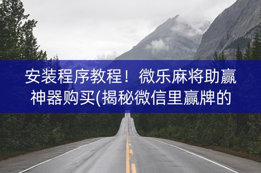 安装程序教程！微乐麻将助赢神器购买(揭秘微信里赢牌的技巧)