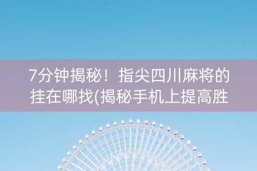 7分钟揭秘！指尖四川麻将的挂在哪找(揭秘手机上提高胜率)