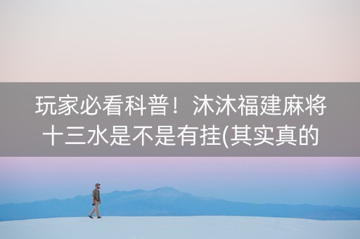玩家必看科普！沐沐福建麻将十三水是不是有挂(其实真的有挂)