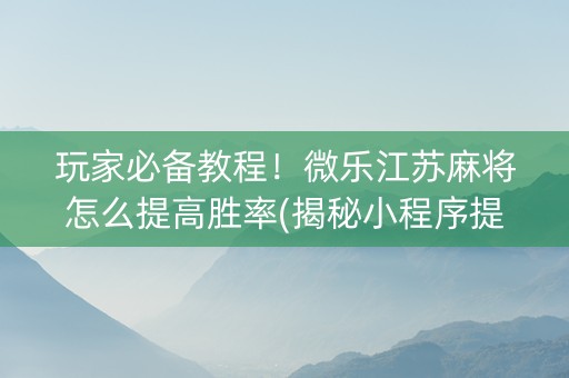 玩家必备教程！微乐江苏麻将怎么提高胜率(揭秘小程序提高胜率)