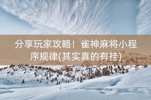 分享玩家攻略！雀神麻将小程序规律(其实真的有挂)