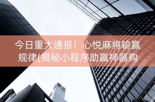 今日重大通报！心悦麻将输赢规律(揭秘小程序助赢神器购买)