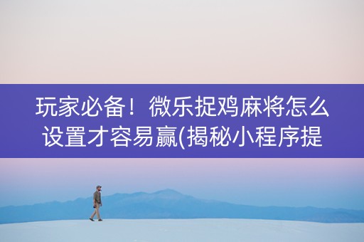 玩家必备！微乐捉鸡麻将怎么设置才容易赢(揭秘小程序提高胜率)