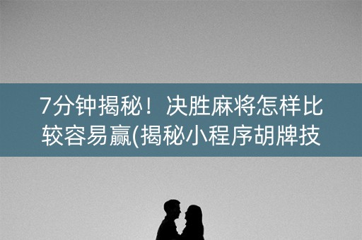 7分钟揭秘！决胜麻将怎样比较容易赢(揭秘小程序胡牌技巧)