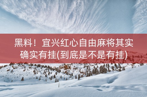 黑料！宜兴红心自由麻将其实确实有挂(到底是不是有挂)