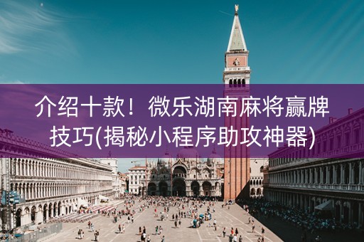 介绍十款！微乐湖南麻将赢牌技巧(揭秘小程序助攻神器)