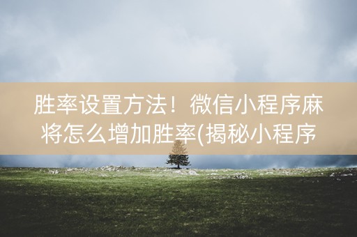 胜率设置方法！微信小程序麻将怎么增加胜率(揭秘小程序系统发好牌)