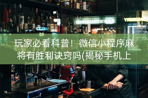 玩家必看科普！微信小程序麻将有胜利诀窍吗(揭秘手机上提高胜率)