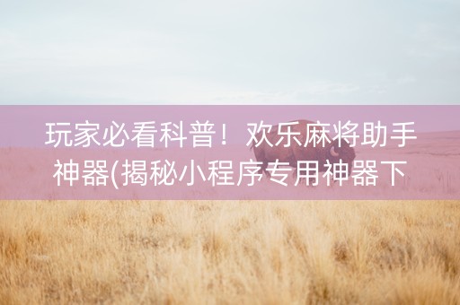玩家必看科普！欢乐麻将助手神器(揭秘小程序专用神器下载)
