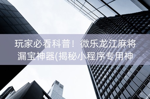 玩家必看科普！微乐龙江麻将漏宝神器(揭秘小程序专用神器)