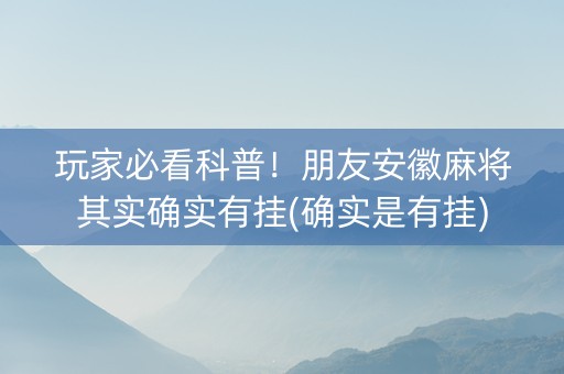 玩家必看科普！朋友安徽麻将其实确实有挂(确实是有挂)