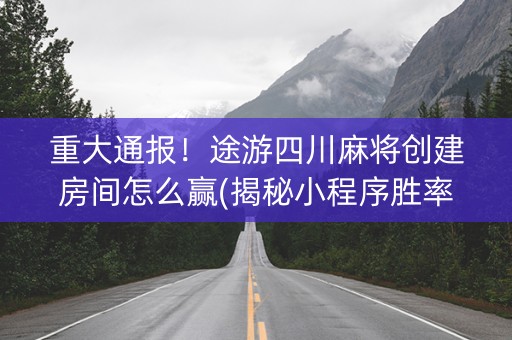 重大通报！途游四川麻将创建房间怎么赢(揭秘小程序胜率到哪调)