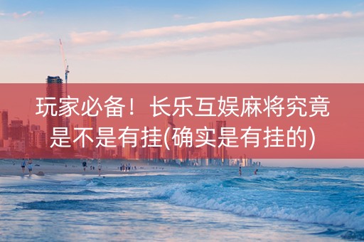 玩家必备！长乐互娱麻将究竟是不是有挂(确实是有挂的)