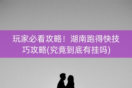玩家必看攻略！湖南跑得快技巧攻略(究竟到底有挂吗)