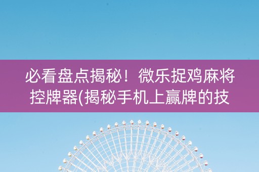 必看盘点揭秘！微乐捉鸡麻将控牌器(揭秘手机上赢牌的技巧)