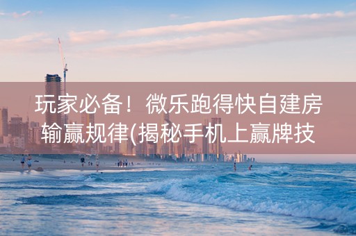 玩家必备！微乐跑得快自建房输赢规律(揭秘手机上赢牌技巧)