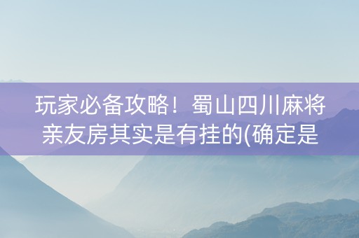 玩家必备攻略！蜀山四川麻将亲友房其实是有挂的(确定是有挂)