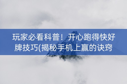 玩家必看科普！开心跑得快好牌技巧(揭秘手机上赢的诀窍)