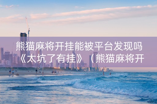 熊猫麻将开挂能被平台发现吗《太坑了有挂》（熊猫麻将开挂神器下载）