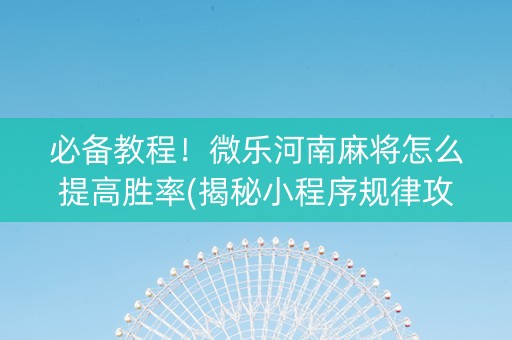 必备教程！微乐河南麻将怎么提高胜率(揭秘小程序规律攻略)