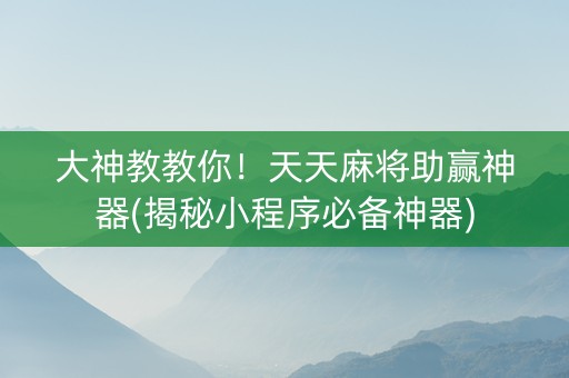 大神教教你！天天麻将助赢神器(揭秘小程序必备神器)
