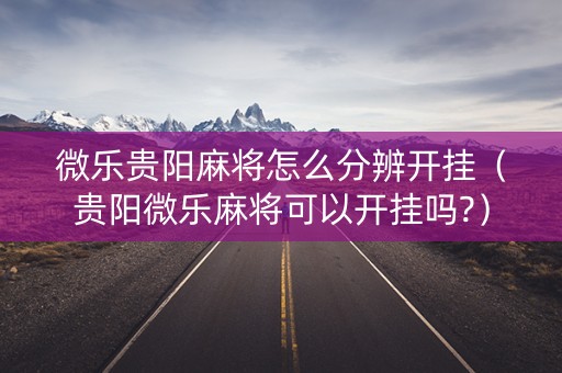 微乐贵阳麻将怎么分辨开挂（贵阳微乐麻将可以开挂吗?）