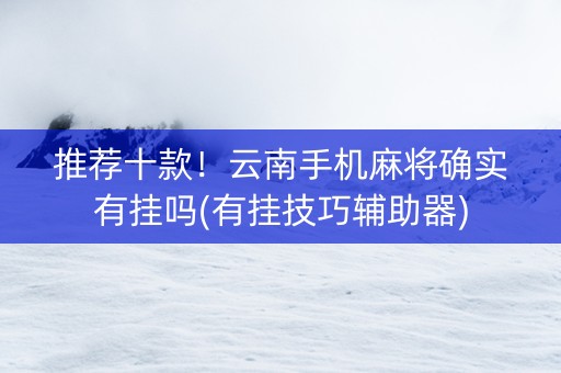 推荐十款！云南手机麻将确实有挂吗(有挂技巧辅助器)