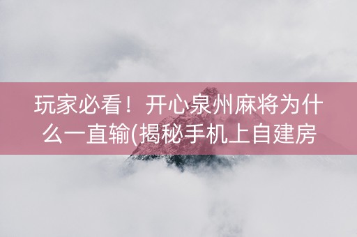 玩家必看！开心泉州麻将为什么一直输(揭秘手机上自建房怎么赢)