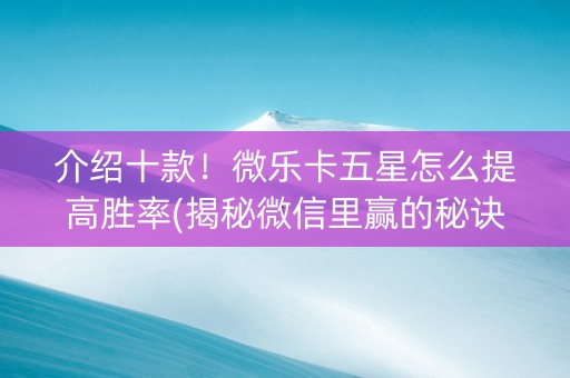 介绍十款！微乐卡五星怎么提高胜率(揭秘微信里赢的秘诀)