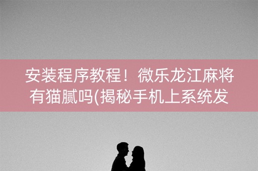 安装程序教程！微乐龙江麻将有猫腻吗(揭秘手机上系统发好牌)