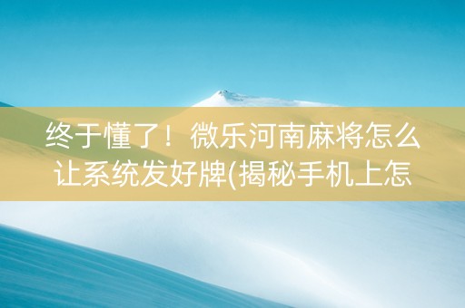终于懂了！微乐河南麻将怎么让系统发好牌(揭秘手机上怎么容易赢)
