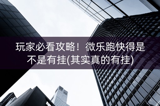 玩家必看攻略！微乐跑快得是不是有挂(其实真的有挂)