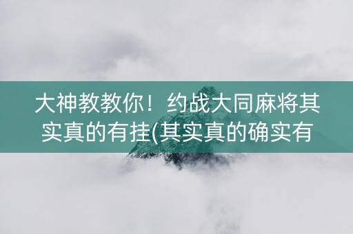 大神教教你！约战大同麻将其实真的有挂(其实真的确实有挂)