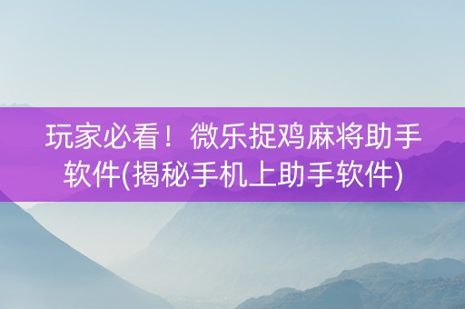 玩家必看！微乐捉鸡麻将助手软件(揭秘手机上助手软件)
