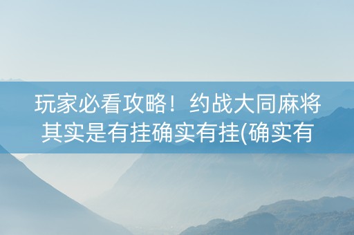 玩家必看攻略！约战大同麻将其实是有挂确实有挂(确实有挂)