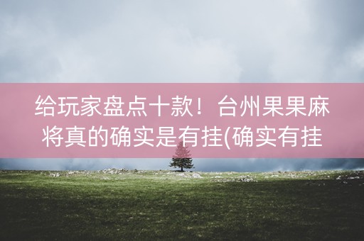 给玩家盘点十款！台州果果麻将真的确实是有挂(确实有挂)