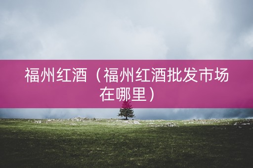 福州红酒（福州红酒批发市场在哪里）