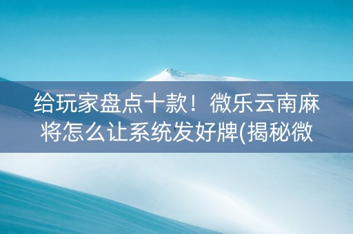 给玩家盘点十款！微乐云南麻将怎么让系统发好牌(揭秘微信里胜率到哪调)