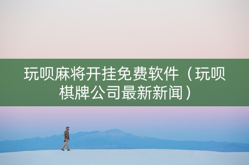 玩呗麻将开挂免费软件（玩呗棋牌公司最新新闻）
