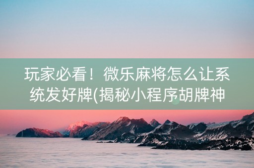 玩家必看！微乐麻将怎么让系统发好牌(揭秘小程序胡牌神器)