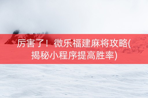 厉害了！微乐福建麻将攻略(揭秘小程序提高胜率)