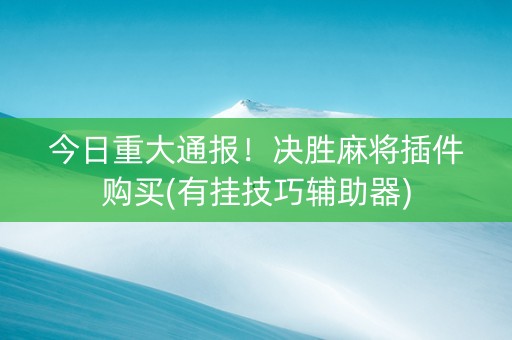 今日重大通报！决胜麻将插件购买(有挂技巧辅助器)