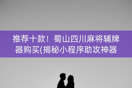 推荐十款！蜀山四川麻将辅牌器购买(揭秘小程序助攻神器)