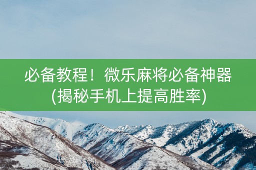 必备教程！微乐麻将必备神器(揭秘手机上提高胜率)