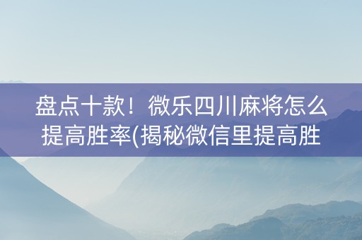 盘点十款！微乐四川麻将怎么提高胜率(揭秘微信里提高胜率)