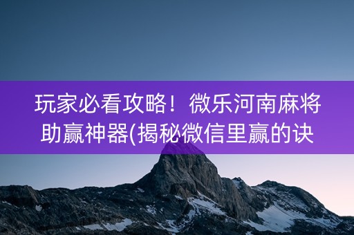 玩家必看攻略！微乐河南麻将助赢神器(揭秘微信里赢的诀窍)