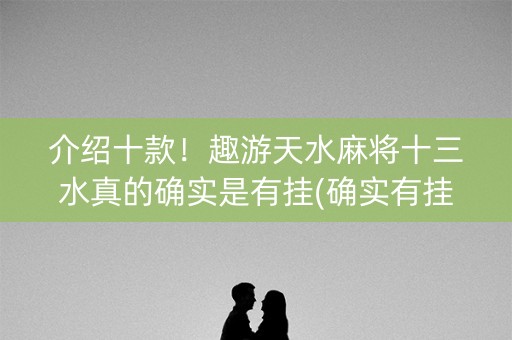 介绍十款！趣游天水麻将十三水真的确实是有挂(确实有挂吗)