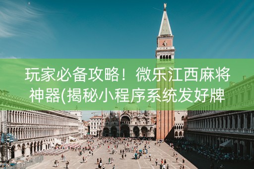 玩家必备攻略！微乐江西麻将神器(揭秘小程序系统发好牌)