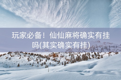 玩家必备！仙仙麻将确实有挂吗(其实确实有挂)