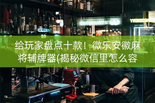 给玩家盘点十款！微乐安徽麻将辅牌器(揭秘微信里怎么容易赢)
